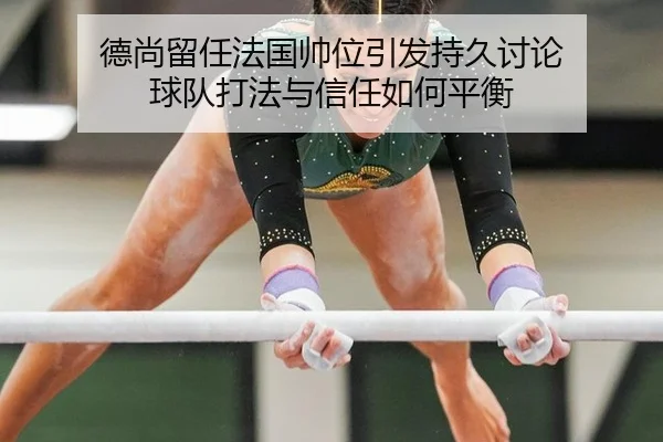 德尚留任法国帅位引发持久讨论 球队打法与信任如何平衡