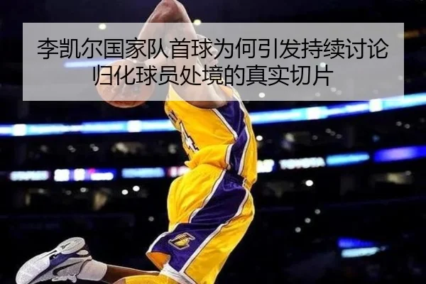 李凯尔国家队首球为何引发持续讨论 归化球员处境的真实切片