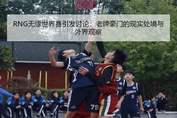 RNG无缘世界赛引发讨论：老牌豪门的现实处境与外界观察